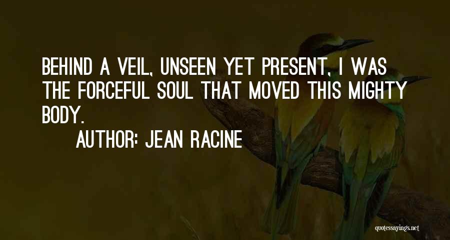 Jean Racine Quotes: Behind A Veil, Unseen Yet Present, I Was The Forceful Soul That Moved This Mighty Body.