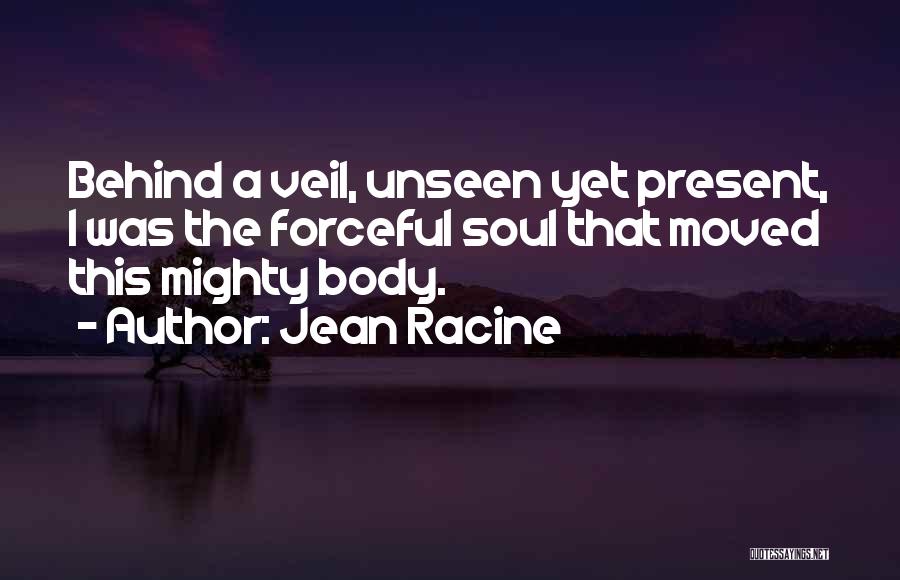 Jean Racine Quotes: Behind A Veil, Unseen Yet Present, I Was The Forceful Soul That Moved This Mighty Body.