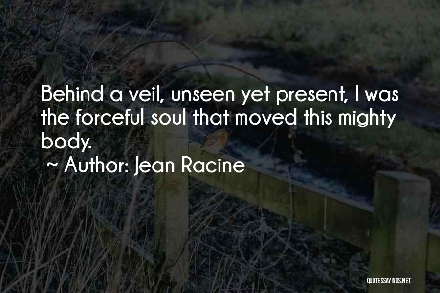 Jean Racine Quotes: Behind A Veil, Unseen Yet Present, I Was The Forceful Soul That Moved This Mighty Body.