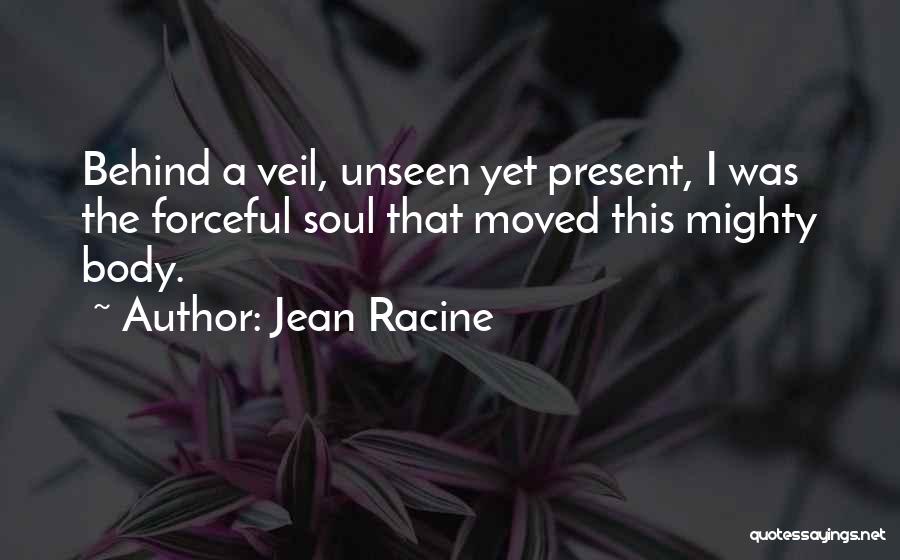 Jean Racine Quotes: Behind A Veil, Unseen Yet Present, I Was The Forceful Soul That Moved This Mighty Body.