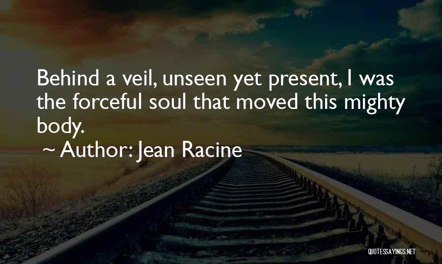 Jean Racine Quotes: Behind A Veil, Unseen Yet Present, I Was The Forceful Soul That Moved This Mighty Body.