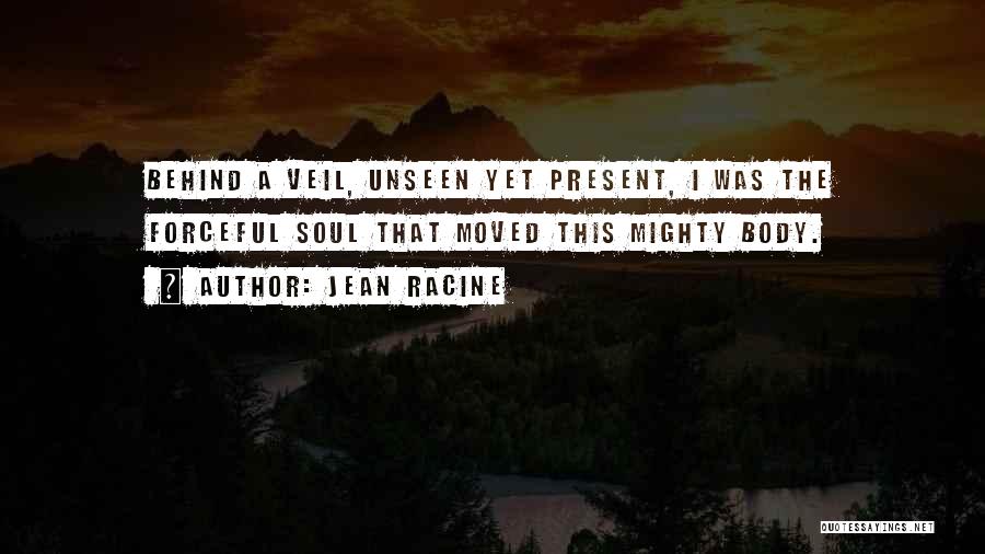 Jean Racine Quotes: Behind A Veil, Unseen Yet Present, I Was The Forceful Soul That Moved This Mighty Body.