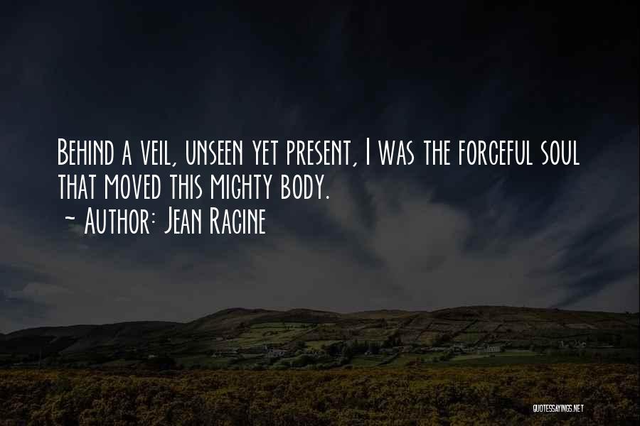 Jean Racine Quotes: Behind A Veil, Unseen Yet Present, I Was The Forceful Soul That Moved This Mighty Body.