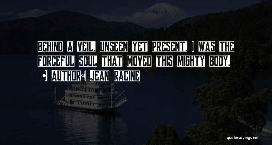 Jean Racine Quotes: Behind A Veil, Unseen Yet Present, I Was The Forceful Soul That Moved This Mighty Body.