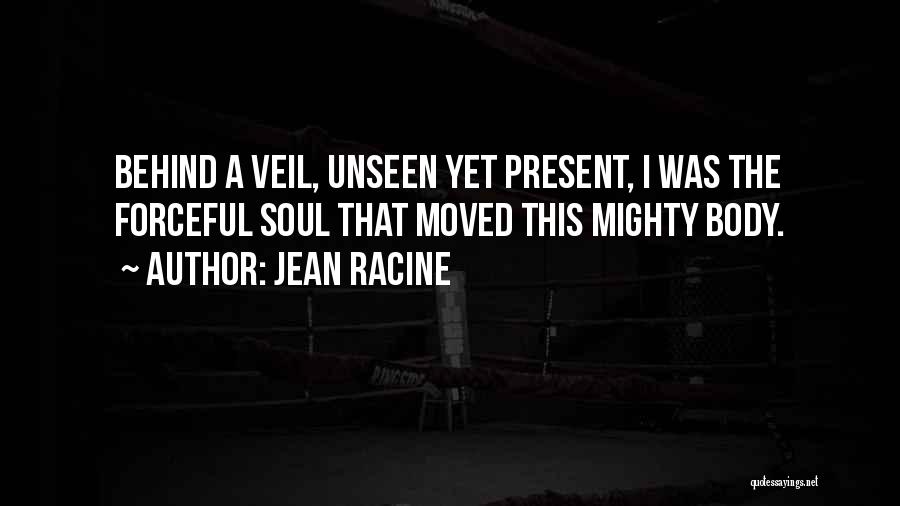 Jean Racine Quotes: Behind A Veil, Unseen Yet Present, I Was The Forceful Soul That Moved This Mighty Body.