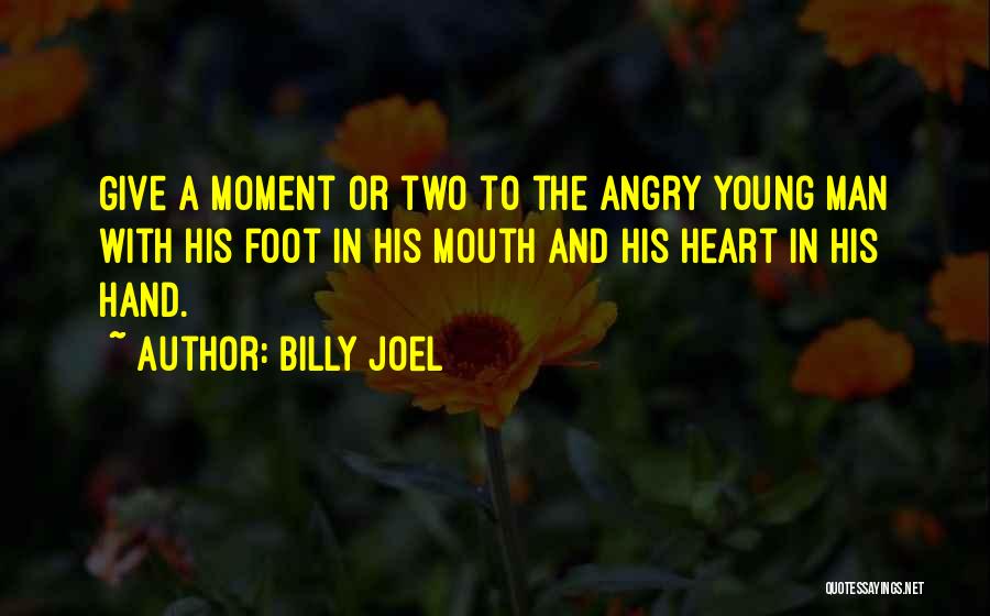 Billy Joel Quotes: Give A Moment Or Two To The Angry Young Man With His Foot In His Mouth And His Heart In