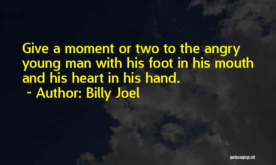 Billy Joel Quotes: Give A Moment Or Two To The Angry Young Man With His Foot In His Mouth And His Heart In