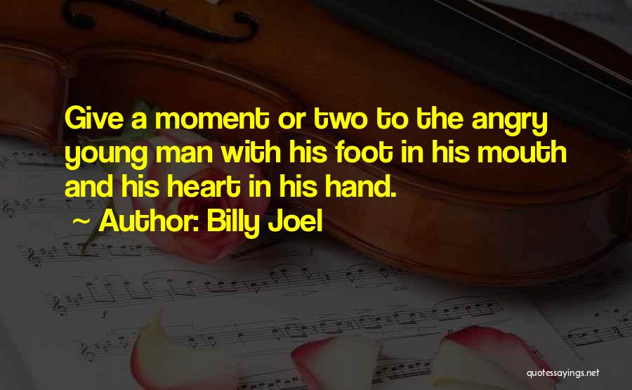 Billy Joel Quotes: Give A Moment Or Two To The Angry Young Man With His Foot In His Mouth And His Heart In