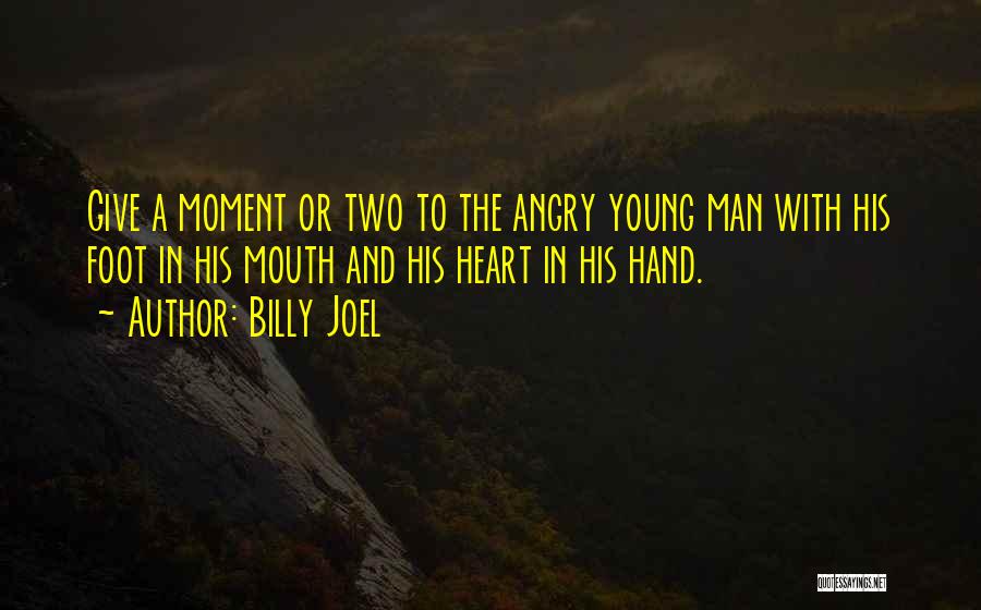 Billy Joel Quotes: Give A Moment Or Two To The Angry Young Man With His Foot In His Mouth And His Heart In
