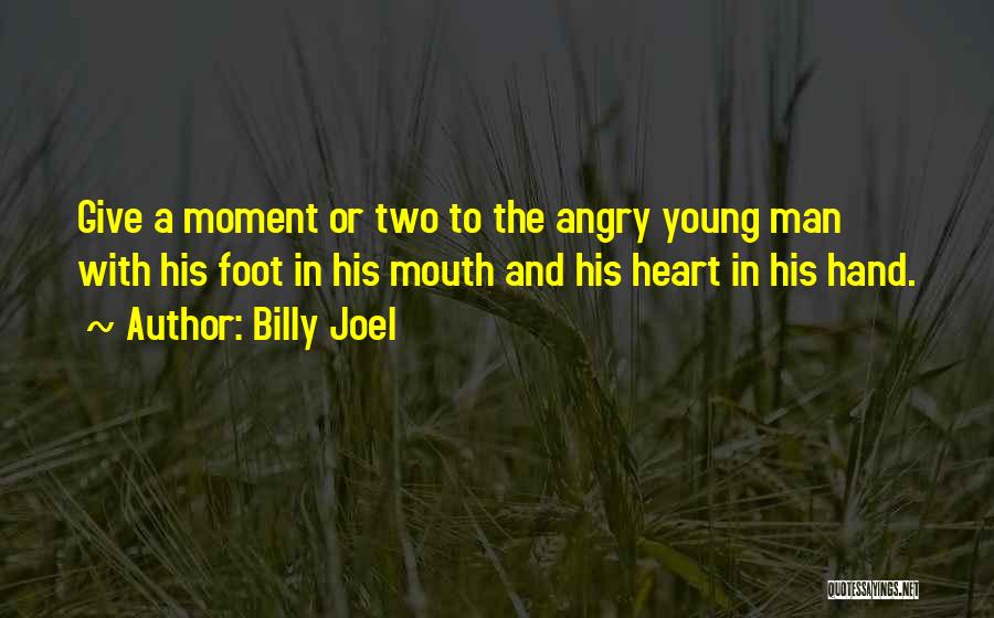 Billy Joel Quotes: Give A Moment Or Two To The Angry Young Man With His Foot In His Mouth And His Heart In