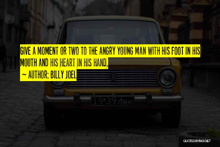 Billy Joel Quotes: Give A Moment Or Two To The Angry Young Man With His Foot In His Mouth And His Heart In