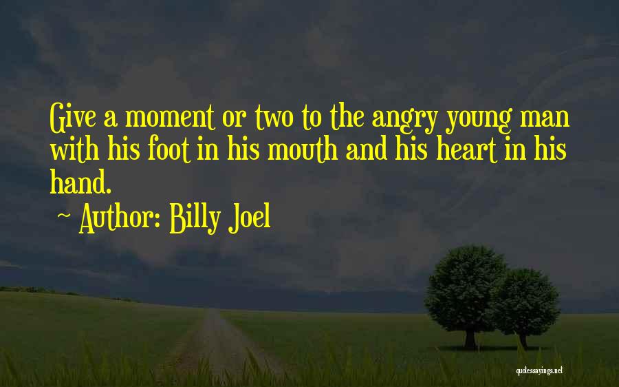Billy Joel Quotes: Give A Moment Or Two To The Angry Young Man With His Foot In His Mouth And His Heart In