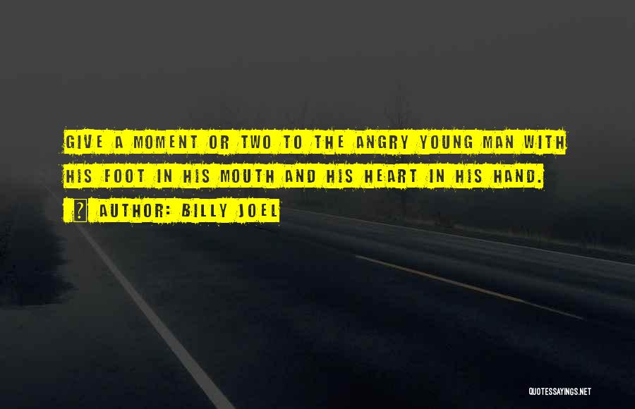 Billy Joel Quotes: Give A Moment Or Two To The Angry Young Man With His Foot In His Mouth And His Heart In