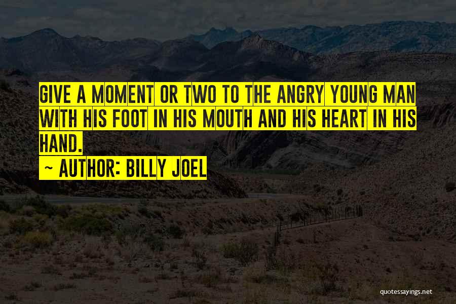 Billy Joel Quotes: Give A Moment Or Two To The Angry Young Man With His Foot In His Mouth And His Heart In