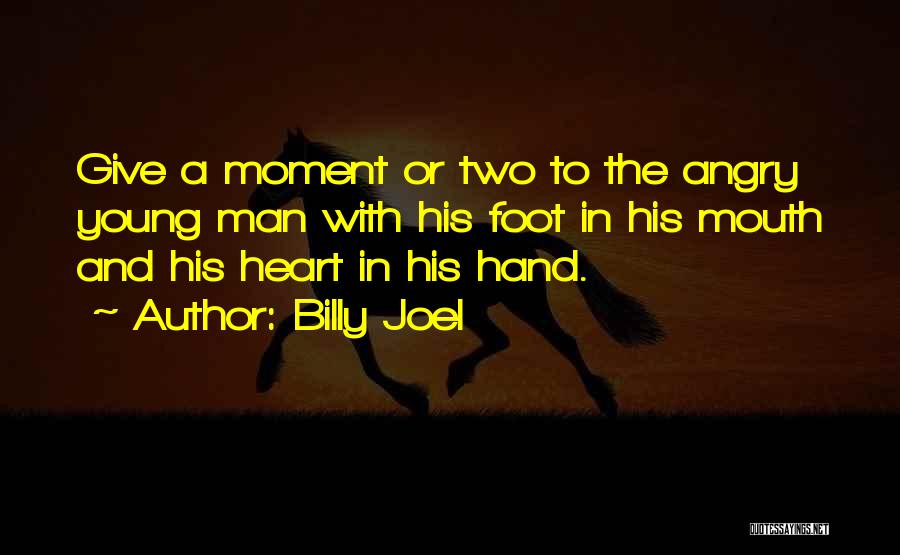 Billy Joel Quotes: Give A Moment Or Two To The Angry Young Man With His Foot In His Mouth And His Heart In