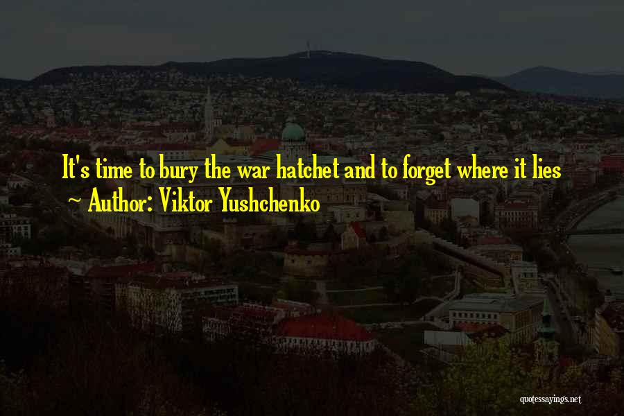 Viktor Yushchenko Quotes: It's Time To Bury The War Hatchet And To Forget Where It Lies