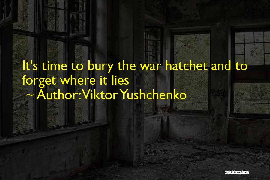 Viktor Yushchenko Quotes: It's Time To Bury The War Hatchet And To Forget Where It Lies