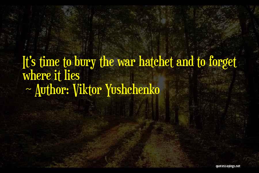 Viktor Yushchenko Quotes: It's Time To Bury The War Hatchet And To Forget Where It Lies