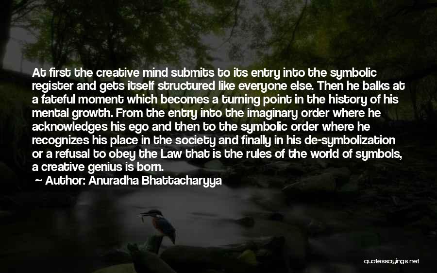 Anuradha Bhattacharyya Quotes: At First The Creative Mind Submits To Its Entry Into The Symbolic Register And Gets Itself Structured Like Everyone Else.