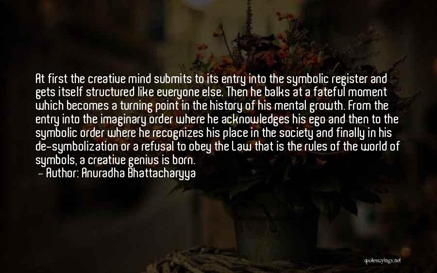 Anuradha Bhattacharyya Quotes: At First The Creative Mind Submits To Its Entry Into The Symbolic Register And Gets Itself Structured Like Everyone Else.