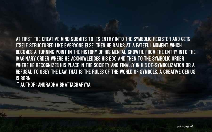 Anuradha Bhattacharyya Quotes: At First The Creative Mind Submits To Its Entry Into The Symbolic Register And Gets Itself Structured Like Everyone Else.