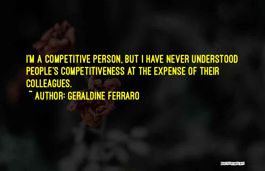 Geraldine Ferraro Quotes: I'm A Competitive Person, But I Have Never Understood People's Competitiveness At The Expense Of Their Colleagues.