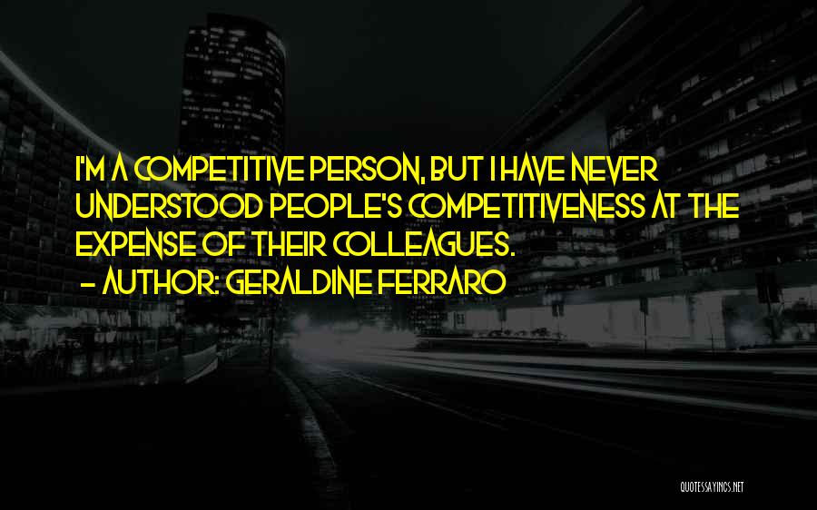 Geraldine Ferraro Quotes: I'm A Competitive Person, But I Have Never Understood People's Competitiveness At The Expense Of Their Colleagues.