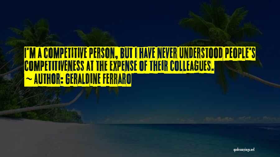 Geraldine Ferraro Quotes: I'm A Competitive Person, But I Have Never Understood People's Competitiveness At The Expense Of Their Colleagues.