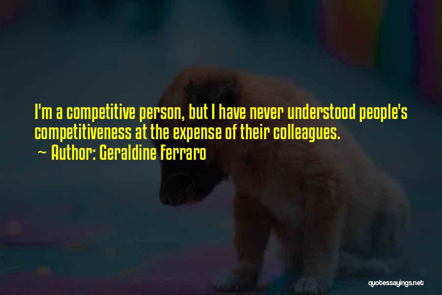 Geraldine Ferraro Quotes: I'm A Competitive Person, But I Have Never Understood People's Competitiveness At The Expense Of Their Colleagues.