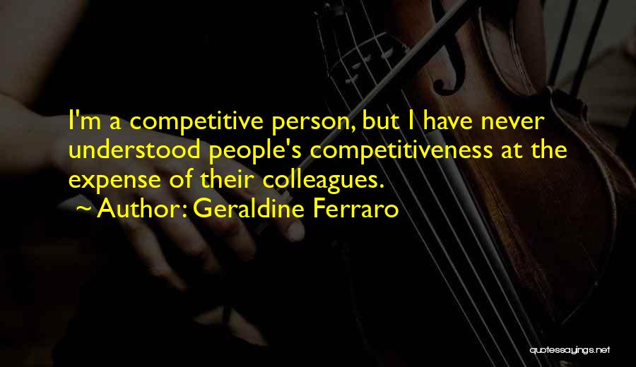 Geraldine Ferraro Quotes: I'm A Competitive Person, But I Have Never Understood People's Competitiveness At The Expense Of Their Colleagues.