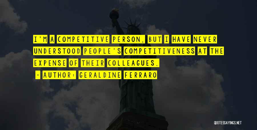 Geraldine Ferraro Quotes: I'm A Competitive Person, But I Have Never Understood People's Competitiveness At The Expense Of Their Colleagues.