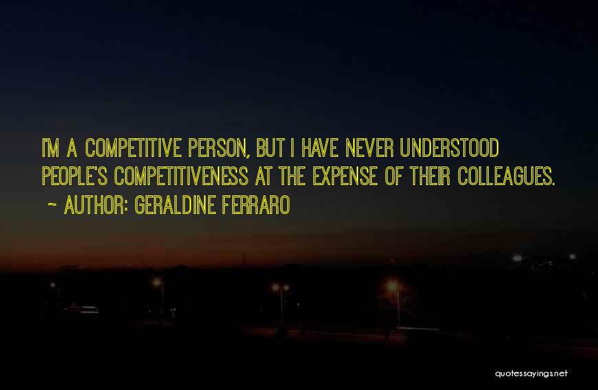 Geraldine Ferraro Quotes: I'm A Competitive Person, But I Have Never Understood People's Competitiveness At The Expense Of Their Colleagues.
