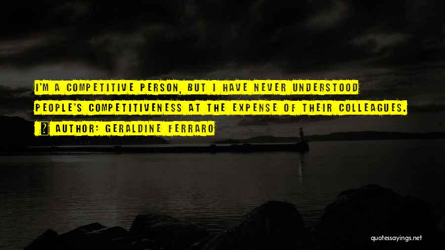 Geraldine Ferraro Quotes: I'm A Competitive Person, But I Have Never Understood People's Competitiveness At The Expense Of Their Colleagues.