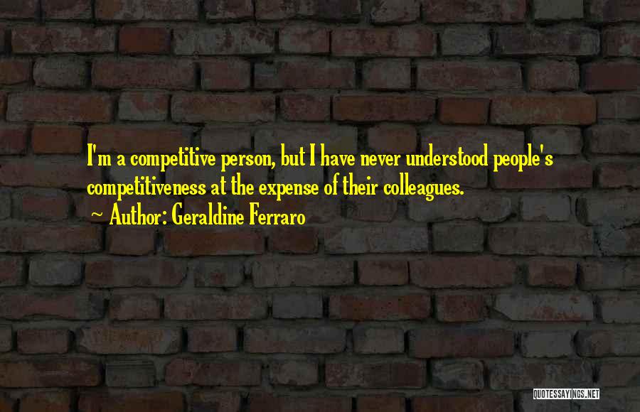 Geraldine Ferraro Quotes: I'm A Competitive Person, But I Have Never Understood People's Competitiveness At The Expense Of Their Colleagues.