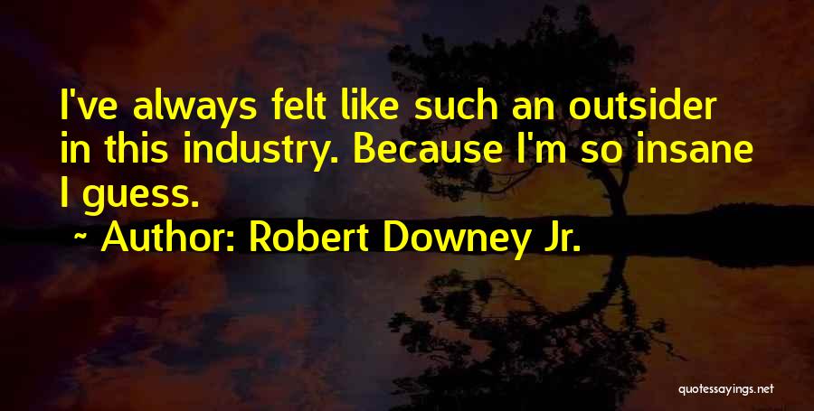 Robert Downey Jr. Quotes: I've Always Felt Like Such An Outsider In This Industry. Because I'm So Insane I Guess.