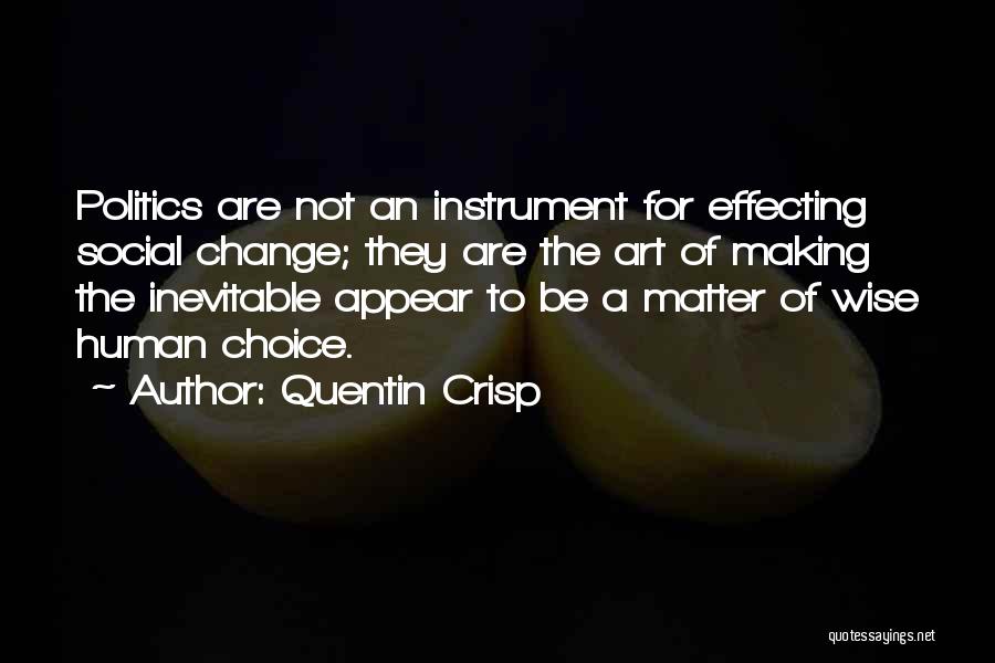 Quentin Crisp Quotes: Politics Are Not An Instrument For Effecting Social Change; They Are The Art Of Making The Inevitable Appear To Be