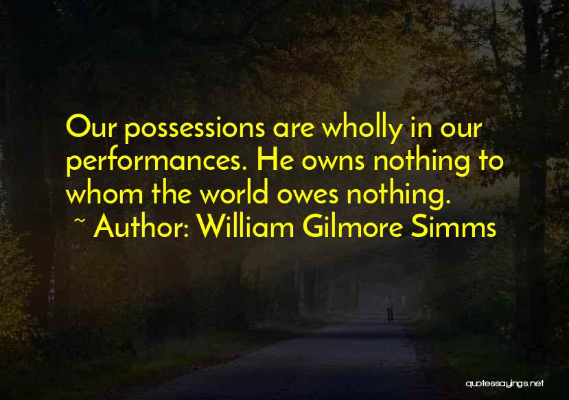 William Gilmore Simms Quotes: Our Possessions Are Wholly In Our Performances. He Owns Nothing To Whom The World Owes Nothing.