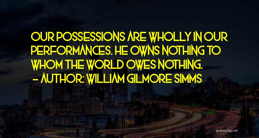 William Gilmore Simms Quotes: Our Possessions Are Wholly In Our Performances. He Owns Nothing To Whom The World Owes Nothing.