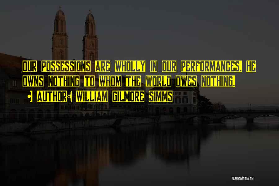 William Gilmore Simms Quotes: Our Possessions Are Wholly In Our Performances. He Owns Nothing To Whom The World Owes Nothing.