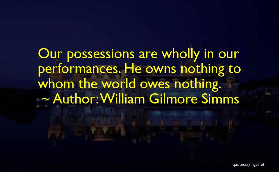 William Gilmore Simms Quotes: Our Possessions Are Wholly In Our Performances. He Owns Nothing To Whom The World Owes Nothing.