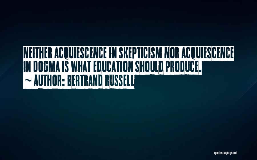 Bertrand Russell Quotes: Neither Acquiescence In Skepticism Nor Acquiescence In Dogma Is What Education Should Produce.