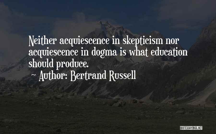 Bertrand Russell Quotes: Neither Acquiescence In Skepticism Nor Acquiescence In Dogma Is What Education Should Produce.