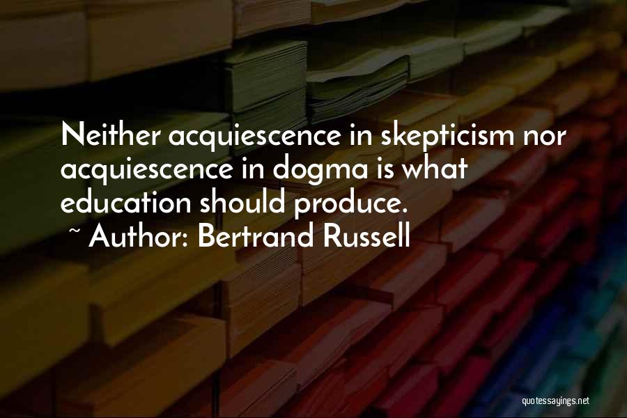 Bertrand Russell Quotes: Neither Acquiescence In Skepticism Nor Acquiescence In Dogma Is What Education Should Produce.