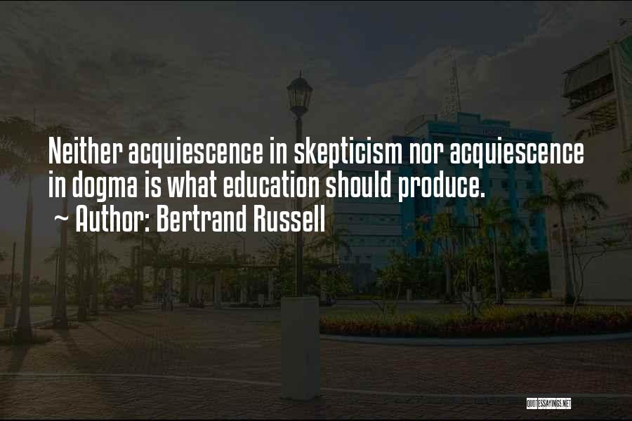 Bertrand Russell Quotes: Neither Acquiescence In Skepticism Nor Acquiescence In Dogma Is What Education Should Produce.