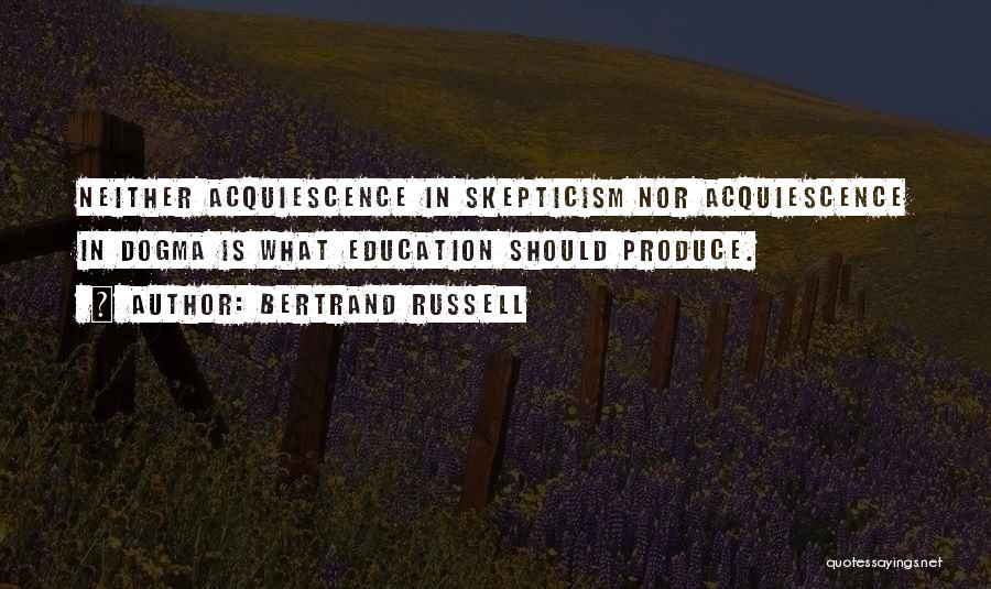 Bertrand Russell Quotes: Neither Acquiescence In Skepticism Nor Acquiescence In Dogma Is What Education Should Produce.