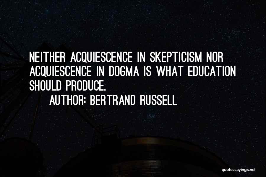 Bertrand Russell Quotes: Neither Acquiescence In Skepticism Nor Acquiescence In Dogma Is What Education Should Produce.