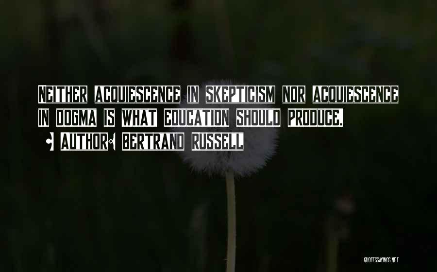 Bertrand Russell Quotes: Neither Acquiescence In Skepticism Nor Acquiescence In Dogma Is What Education Should Produce.