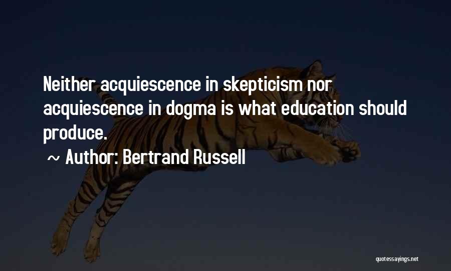 Bertrand Russell Quotes: Neither Acquiescence In Skepticism Nor Acquiescence In Dogma Is What Education Should Produce.