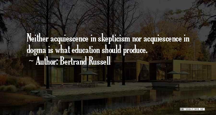 Bertrand Russell Quotes: Neither Acquiescence In Skepticism Nor Acquiescence In Dogma Is What Education Should Produce.