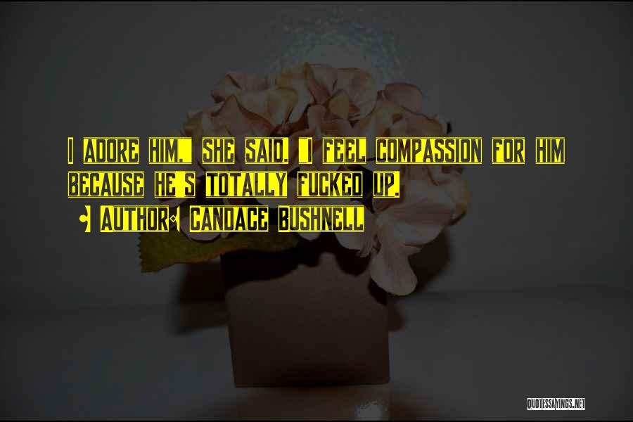 Candace Bushnell Quotes: I Adore Him, She Said. I Feel Compassion For Him Because He's Totally Fucked Up.